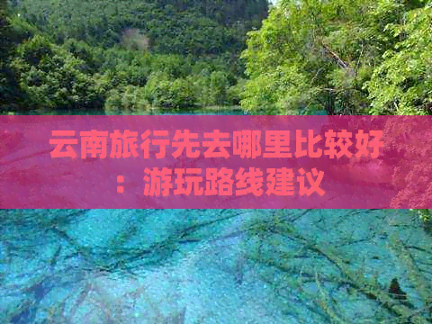 云南旅行先去哪里比较好：游玩路线建议