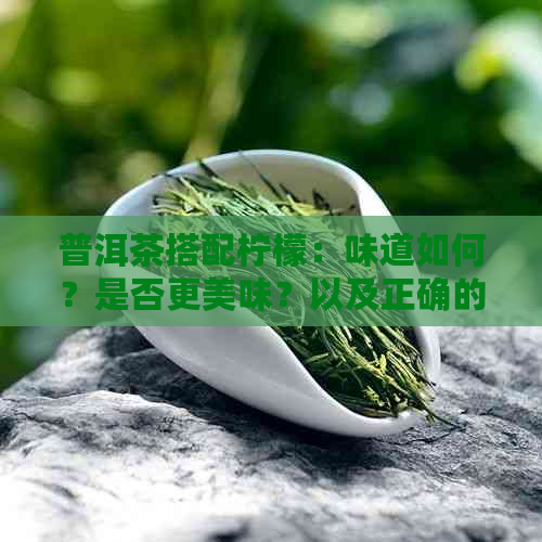 普洱茶搭配柠檬：味道如何？是否更美味？以及正确的泡法和注意事项