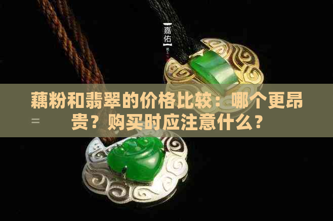 藕粉和翡翠的价格比较：哪个更昂贵？购买时应注意什么？