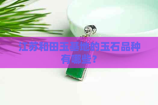 江苏和田玉基地的玉石品种有哪些？