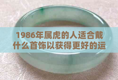 1986年属虎的人适合戴什么首饰以获得更好的运势和财运？