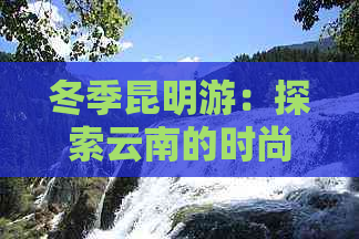 冬季昆明游：探索云南的时尚穿搭建议