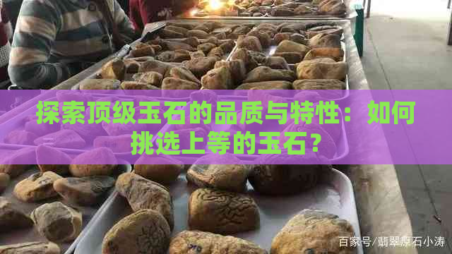 探索顶级玉石的品质与特性：如何挑选上等的玉石？