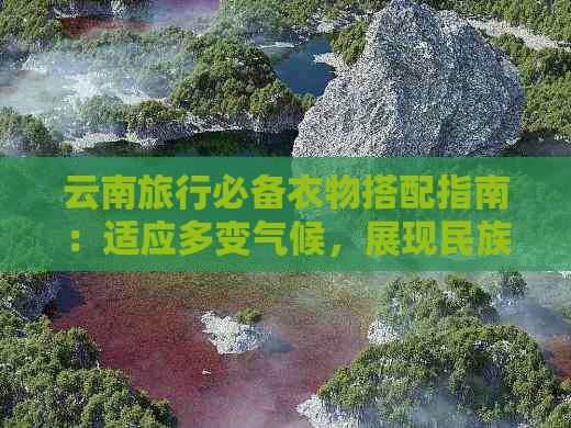 云南旅行必备衣物搭配指南：适应多变气候，展现民族风情