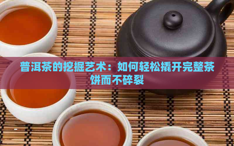 普洱茶的挖掘艺术：如何轻松撬开完整茶饼而不碎裂