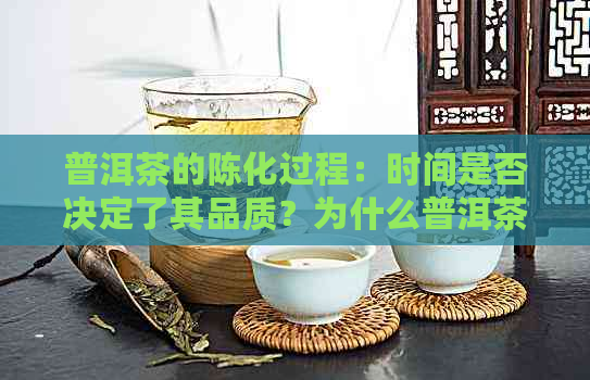 普洱茶的陈化过程：时间是否决定了其品质？为什么普洱茶需要陈化？