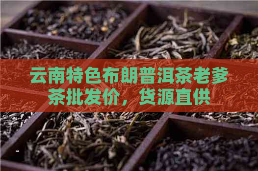 云南特色布朗普洱茶老爹茶批发价，货源直供