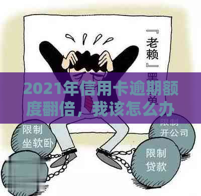 2021年信用卡逾期额度翻倍，我该怎么办？