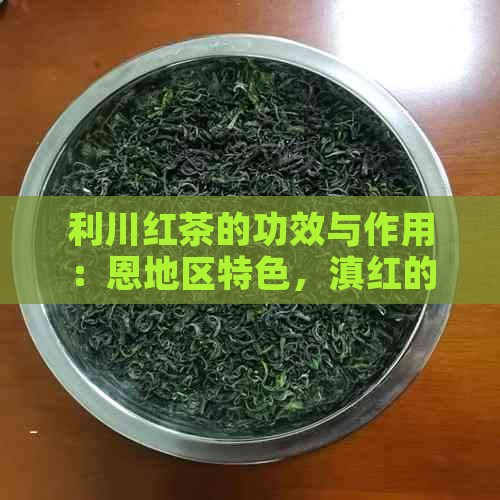 利川红茶的功效与作用：恩地区特色，滇红的比较分析