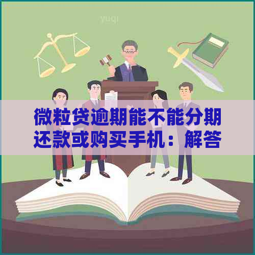 微粒贷逾期能不能分期还款或购买手机：解答与建议