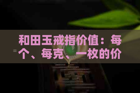 和田玉戒指价值：每个、每克、一枚的价格，以及一般市场标准