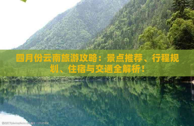 四月份云南旅游攻略：景点推荐、行程规划、住宿与交通全解析！