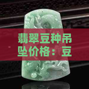 翡翠豆种吊坠价格：豆种翡翠值钱吗？是什么意思？哪个级别？