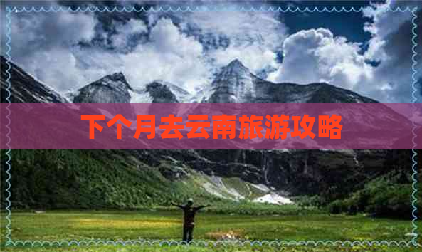 下个月去云南旅游攻略