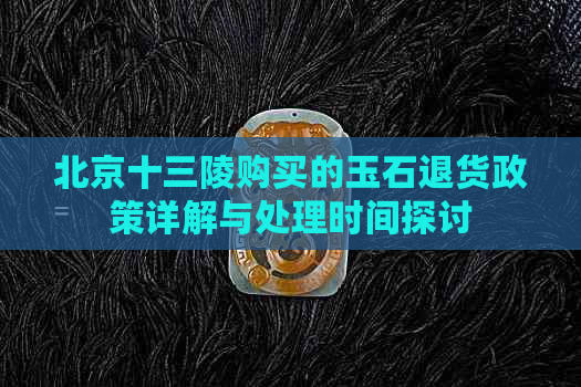 北京十三陵购买的玉石退货政策详解与处理时间探讨