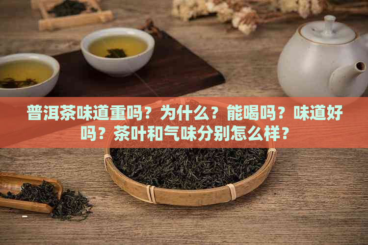 普洱茶味道重吗？为什么？能喝吗？味道好吗？茶叶和气味分别怎么样？