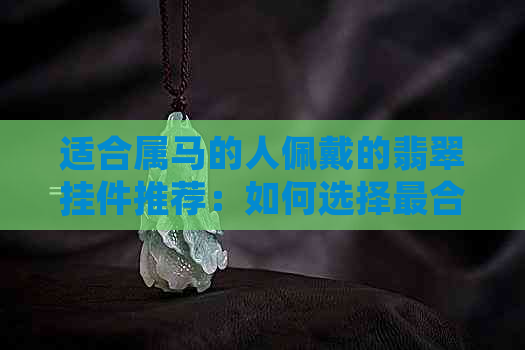 适合属马的人佩戴的翡翠挂件推荐：如何选择最合适的吊坠？