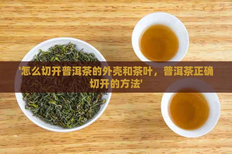 '怎么切开普洱茶的外壳和茶叶，普洱茶正确切开的方法'