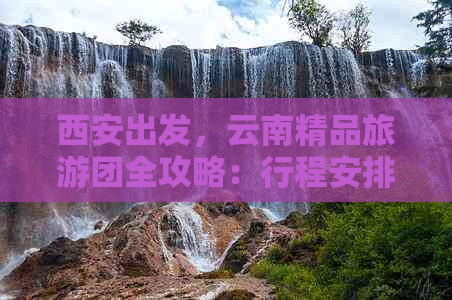 西安出发，云南精品旅游团全攻略：行程安排、景点推荐、住宿u0026交通详解