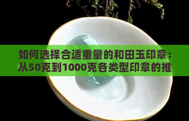 如何选择合适重量的和田玉印章：从50克到1000克各类型印章的推荐