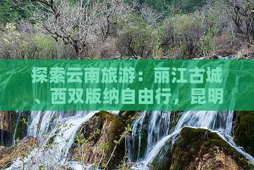 探索云南旅游：丽江古城、西双版纳自由行，昆明大理10大景点及路线推荐