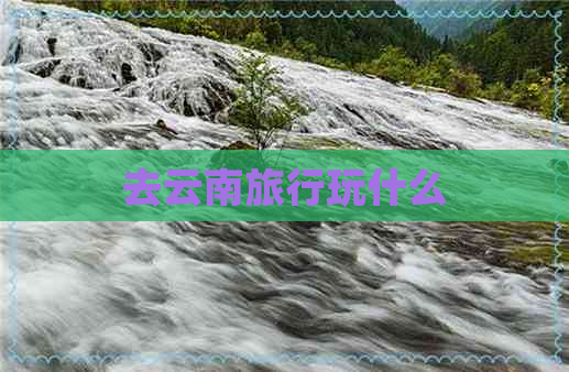 去云南旅行玩什么