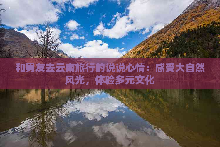 和男友去云南旅行的说说心情：感受大自然风光，体验多元文化