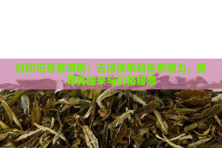 红印记号普洱茶：古法传承的生茶魅力，探寻其由来与价格秘闻