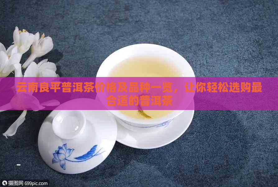 云南良平普洱茶价格及品种一览，让你轻松选购最合适的普洱茶