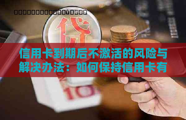 信用卡到期后不激活的风险与解决办法：如何保持信用卡有效并避免潜在问题