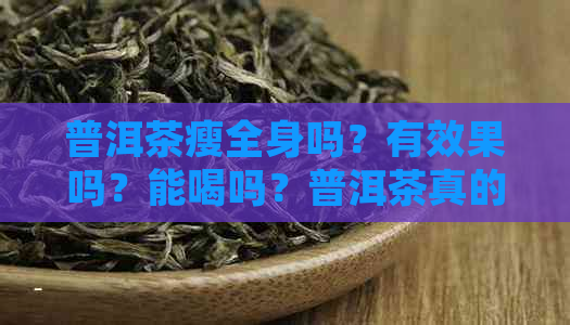 普洱茶瘦全身吗？有效果吗？能喝吗？普洱茶真的可以瘦身吗？还是会增肥？