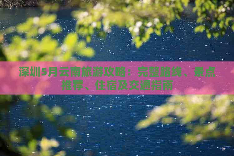 深圳5月云南旅游攻略：完整路线、景点推荐、住宿及交通指南