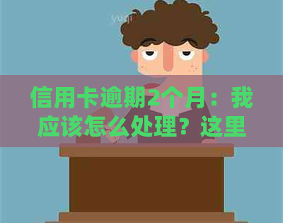 信用卡逾期2个月：我应该怎么处理？这里有解决方案和建议！