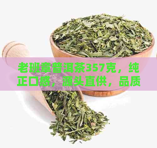 老班章普洱茶357克，纯正口感，源头直供，品质保证，批发优价