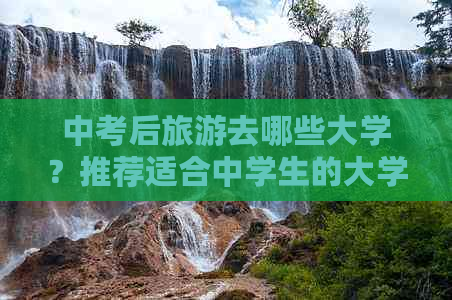 中考后旅游去哪些大学？推荐适合中学生的大学旅行目的地及注意事项