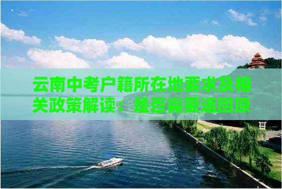 云南中考户籍所在地要求及相关政策解读：是否需要返回原籍参加考试？