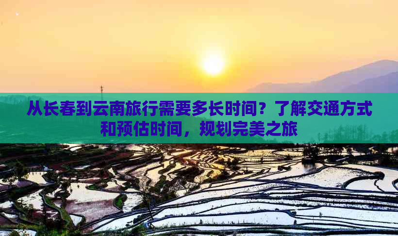 从长春到云南旅行需要多长时间？了解交通方式和预估时间，规划完美之旅