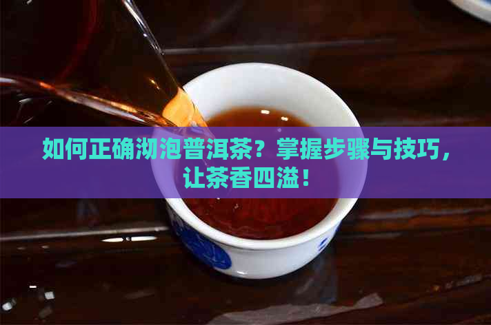 如何正确沏泡普洱茶？掌握步骤与技巧，让茶香四溢！