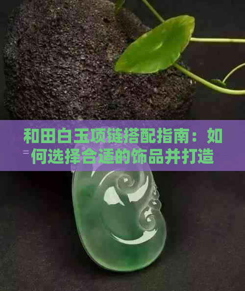 和田白玉项链搭配指南：如何选择合适的饰品并打造完美造型