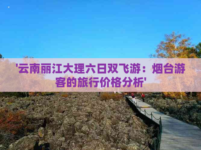 '云南丽江大理六日双飞游：烟台游客的旅行价格分析'