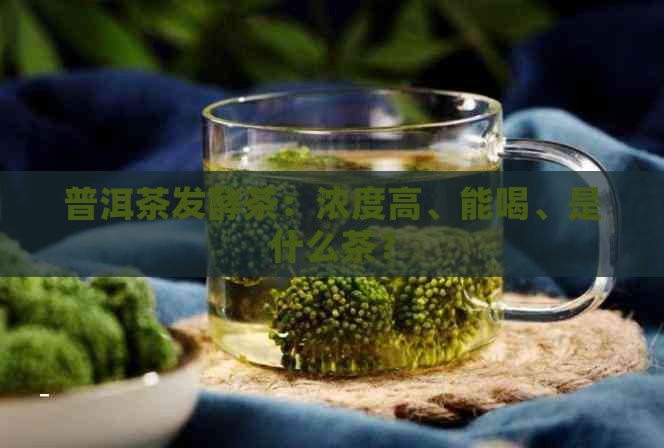 普洱茶发酵茶：浓度高、能喝、是什么茶？