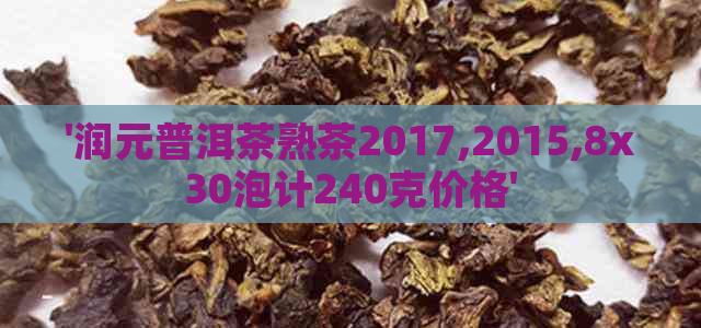 '润元普洱茶熟茶2017,2015,8x30泡计240克价格'