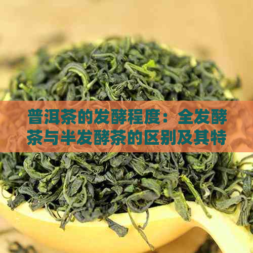 普洱茶的发酵程度：全发酵茶与半发酵茶的区别及其特点解析