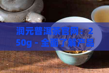 润元普洱茶官网：250g - 全面了解产品特点、品质与泡法的一站式购买平台