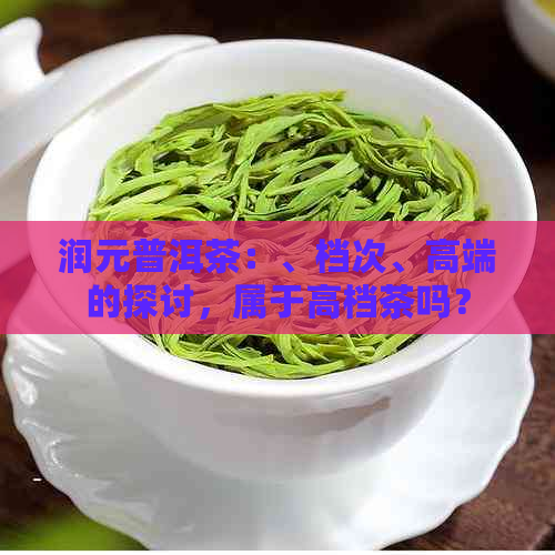 润元普洱茶：、档次、高端的探讨，属于高档茶吗？