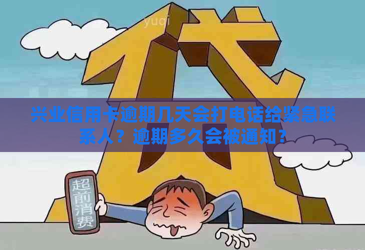 兴业信用卡逾期几天会打电话给紧急联系人？逾期多久会被通知？