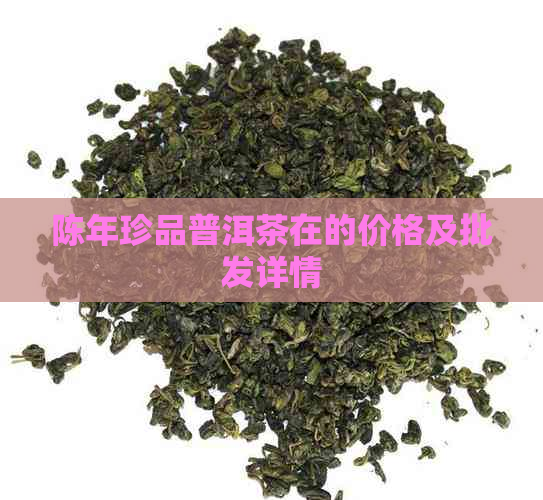 陈年珍品普洱茶在的价格及批发详情