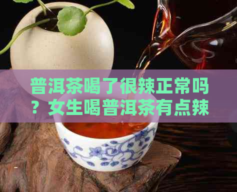 普洱茶喝了很辣正常吗？女生喝普洱茶有点辣是什么原因？