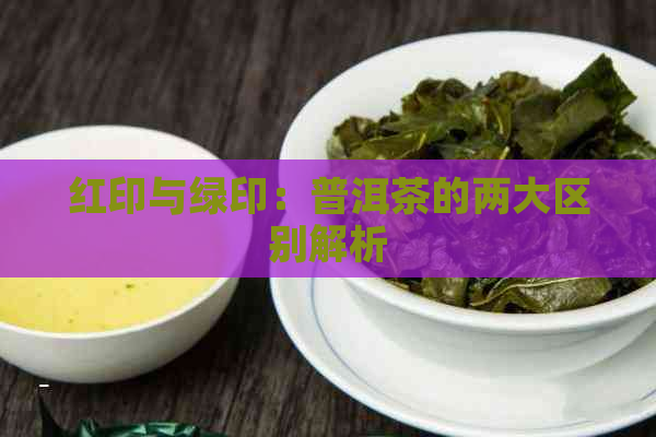 红印与绿印：普洱茶的两大区别解析