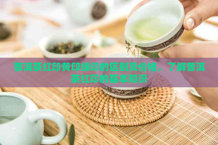 普洱茶红印黄印绿印的区别及价格，了解普洱茶红印的基本知识